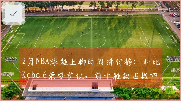 2月NBA球鞋上脚时间排行榜：科比Kobe 6荣登首位，前十鞋款占据四席