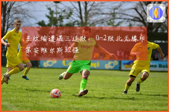 王欣瑜遭遇三连败，0-2败北无缘印第安维尔斯32强