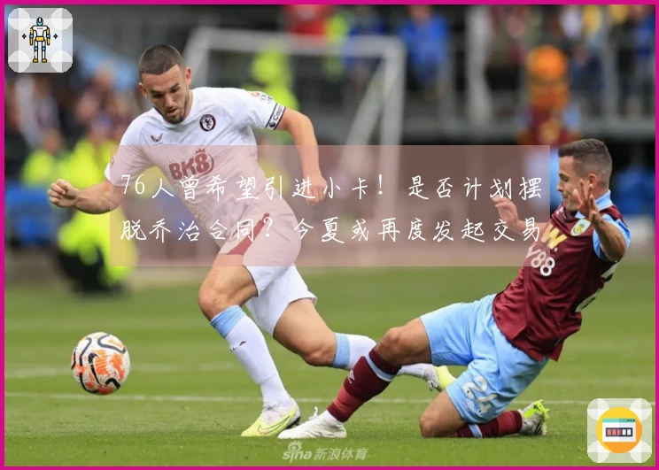 76人曾希望引进小卡！是否计划摆脱乔治合同？今夏或再度发起交易尝试