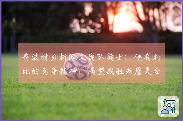 香波特分析欧文离队骑士：他有科比的竞争精神，渴望战胜老詹是合理的