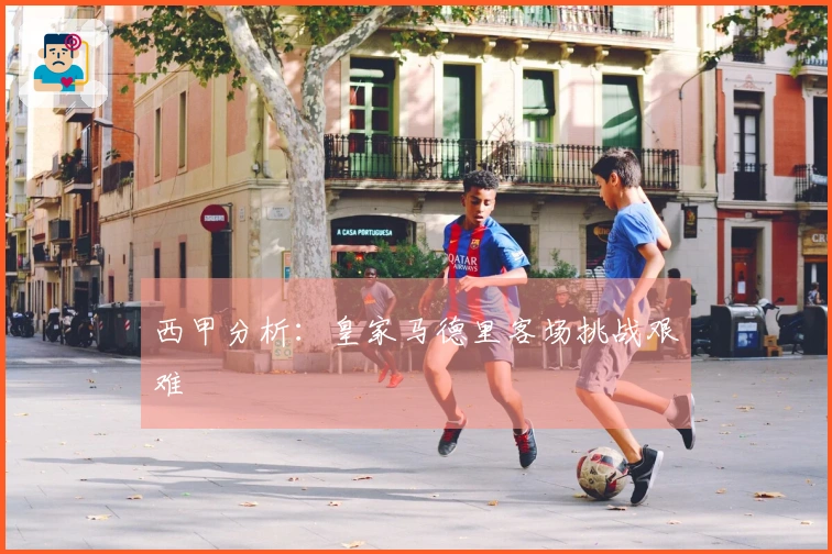 西甲分析：皇家马德里客场挑战艰难