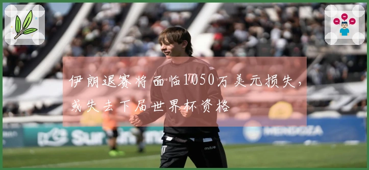 伊朗退赛将面临1050万美元损失，或失去下届世界杯资格