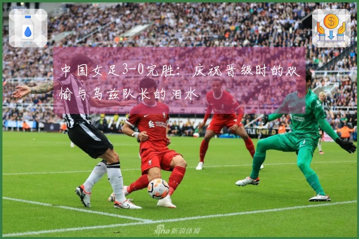 中国女足3-0完胜：庆祝晋级时的欢愉与乌兹队长的泪水