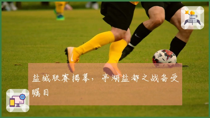 盐城联赛揭幕，亭湖盐都之战备受瞩目