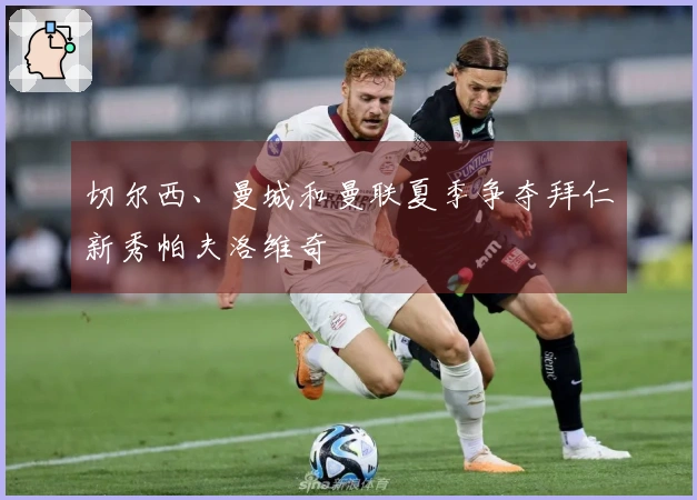 切尔西、曼城和曼联夏季争夺拜仁新秀帕夫洛维奇