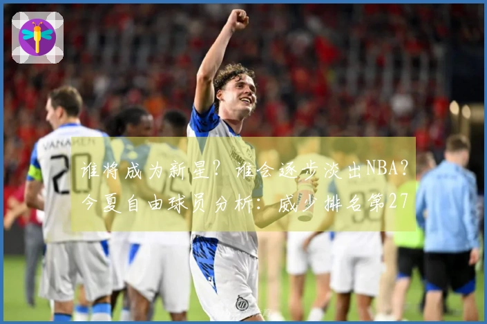 谁将成为新星？谁会逐步淡出NBA？今夏自由球员分析：威少排名第27，怀斯曼落至第3