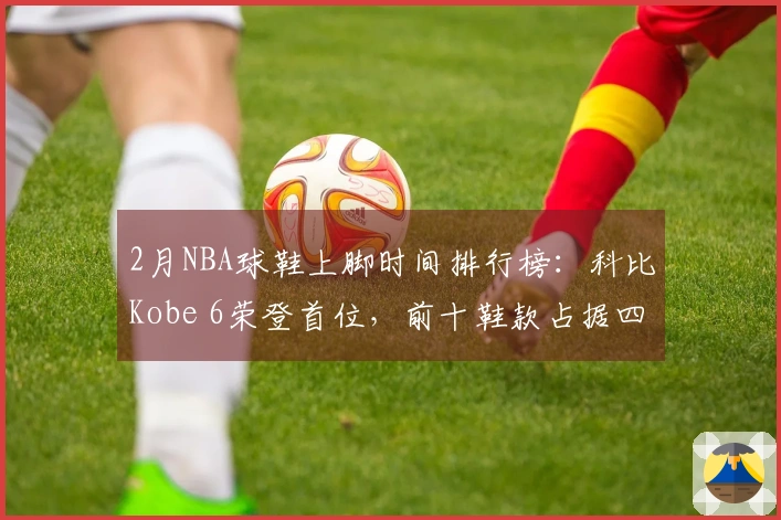 2月NBA球鞋上脚时间排行榜：科比Kobe 6荣登首位，前十鞋款占据四席