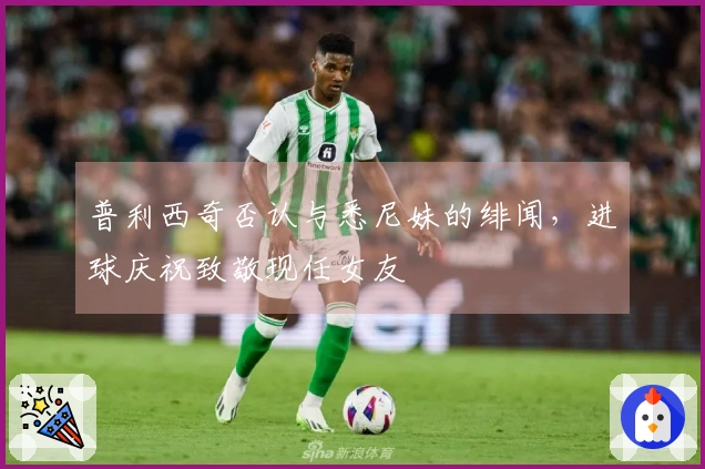 普利西奇否认与悉尼妹的绯闻，进球庆祝致敬现任女友