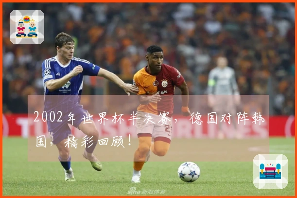 2002年世界杯半决赛，德国对阵韩国，精彩回顾！