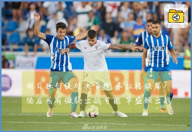 明日独行侠对决黄蜂 弗拉格缺席7场后或有微弱出战可能 华盛顿出战未定