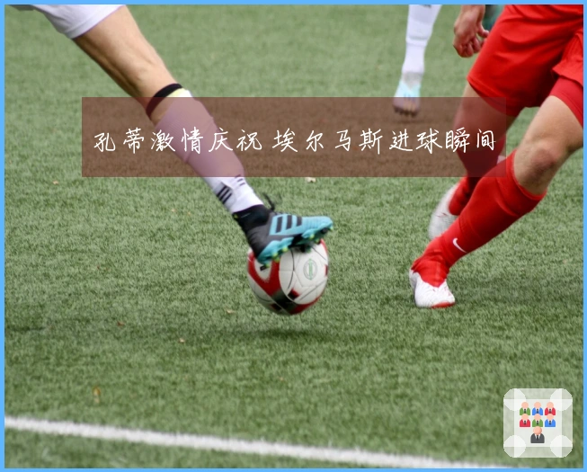 孔蒂激情庆祝 埃尔马斯进球瞬间