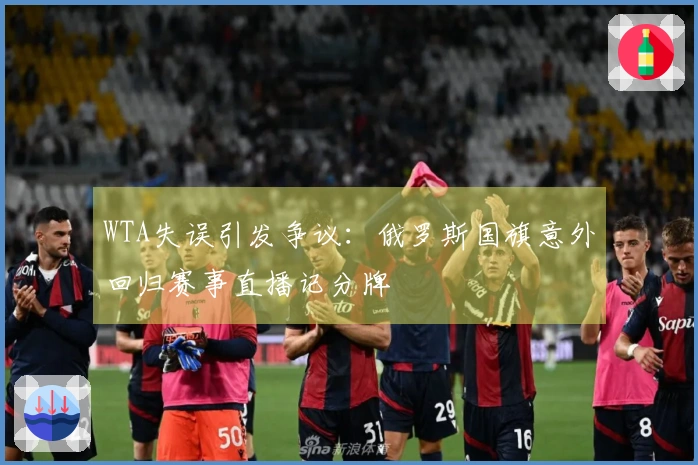 WTA失误引发争议：俄罗斯国旗意外回归赛事直播记分牌