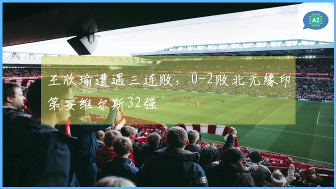 王欣瑜遭遇三连败，0-2败北无缘印第安维尔斯32强