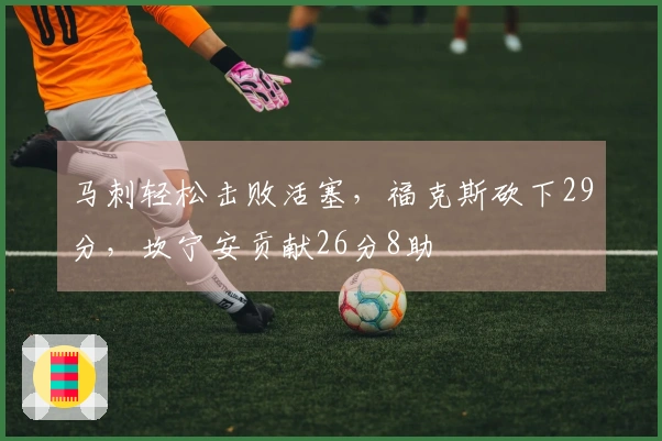 马刺轻松击败活塞，福克斯砍下29分，坎宁安贡献26分8助