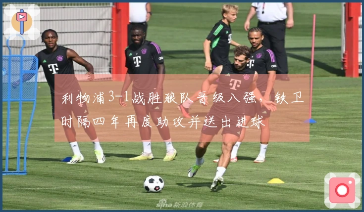 利物浦3-1战胜狼队晋级八强，铁卫时隔四年再度助攻并送出进球