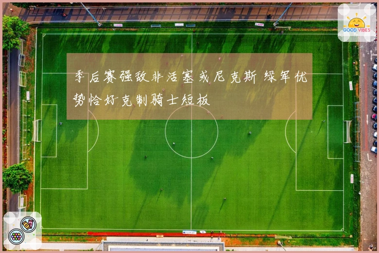 季后赛强敌非活塞或尼克斯 绿军优势恰好克制骑士短板