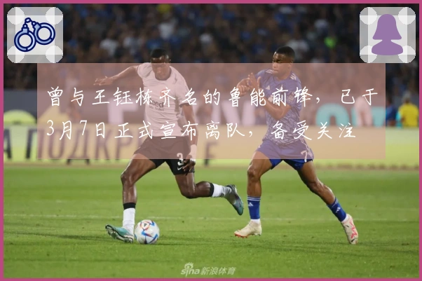 曾与王钰栋齐名的鲁能前锋，已于3月7日正式宣布离队，备受关注