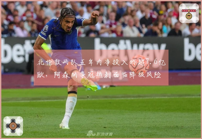 北伦敦两队五年内净投入均超7.6亿欧，阿森纳争冠热刺面临降级风险