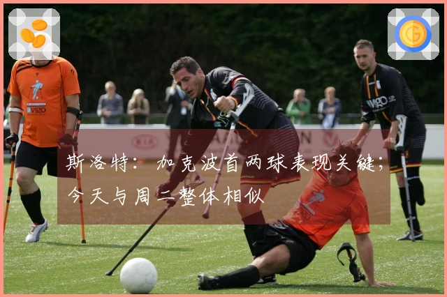 斯洛特：加克波首两球表现关键；今天与周二整体相似