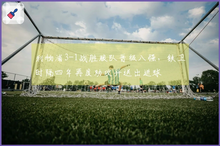 利物浦3-1战胜狼队晋级八强，铁卫时隔四年再度助攻并送出进球